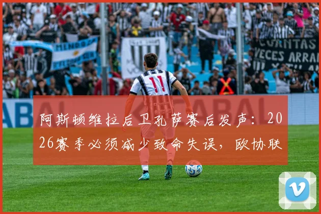 阿斯顿维拉后卫孔萨赛后发声：2026赛季必须减少致命失误，欧协联淘汰赛的教训不能重演