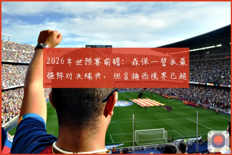 2026年世预赛前瞻:森保一誓派最强阵对决瑞典,坦言梅西境界已超越常人理解范畴