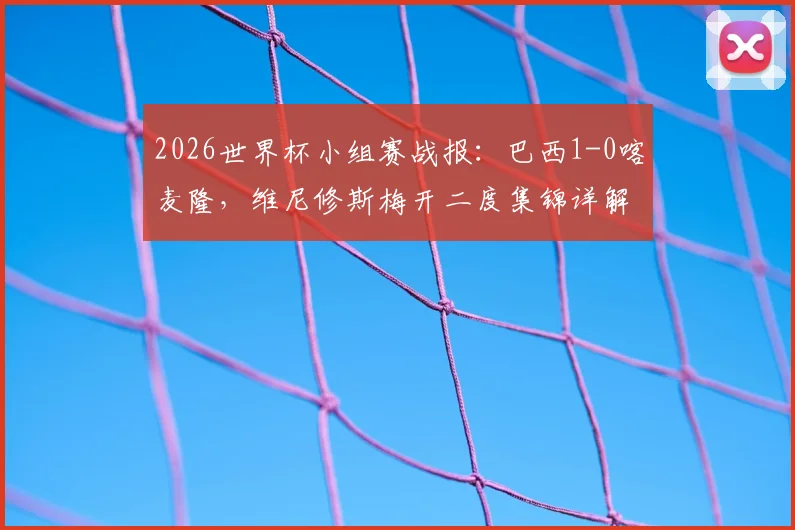 2026世界杯小组赛战报:巴西1-0喀麦隆,维尼修斯梅开二度集锦详解,桑巴军团锁定C组头名出线形势分析