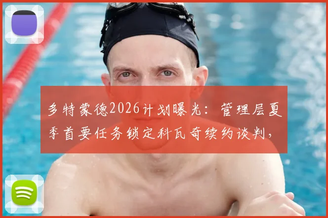 多特蒙德2026计划曝光：管理层夏季首要任务锁定科瓦奇续约谈判，合同细节与未来蓝图引关注