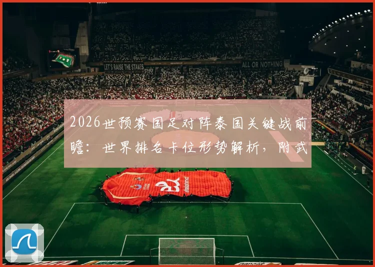 2026世预赛国足对阵泰国关键战前瞻:世界排名卡位形势解析,附武磊百场纪念仪式全记录