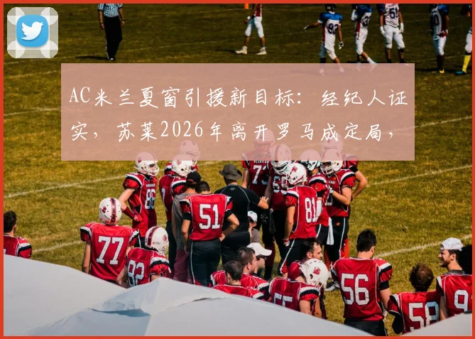 AC米兰夏窗引援新目标:经纪人证实,苏莱2026年离开罗马成定局,红黑军团已正式接触