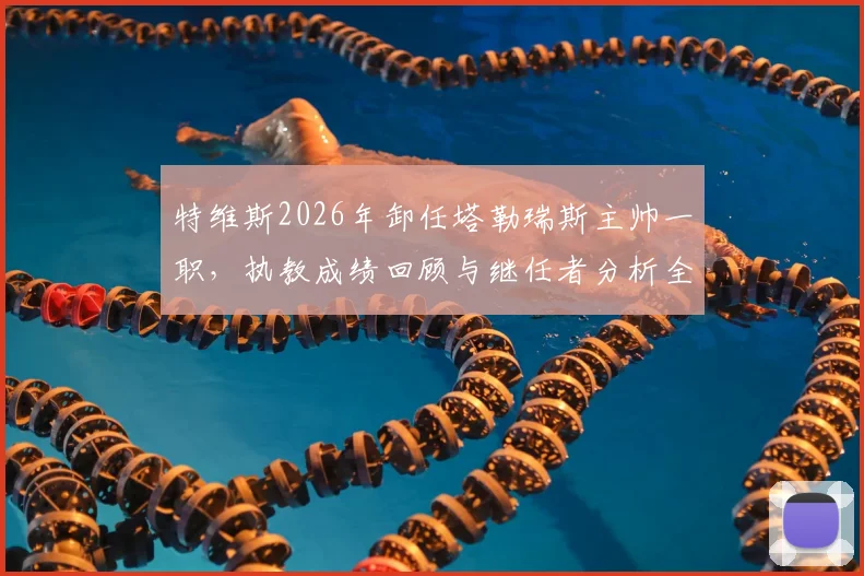 特维斯2026年卸任塔勒瑞斯主帅一职,执教成绩回顾与继任者分析全解析