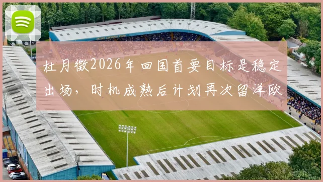 杜月徵2026年回国首要目标是稳定出场，时机成熟后计划再次留洋欧洲联赛