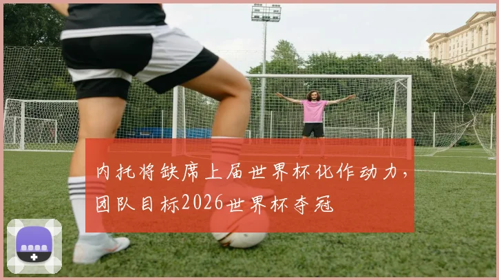 内托将缺席上届世界杯化作动力,团队目标2026世界杯夺冠