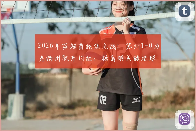 2026年苏超首轮焦点战:苏州1-0力克扬州取开门红,杨高明关键进球引爆全场