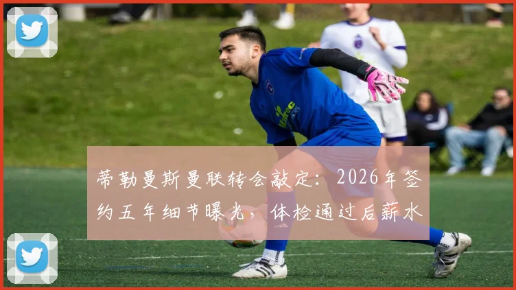 蒂勒曼斯曼联转会敲定：2026年签约五年细节曝光，体检通过后薪水与对红魔中场影响分析