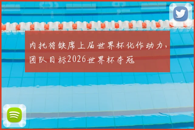 内托将缺席上届世界杯化作动力，团队目标2026世界杯夺冠