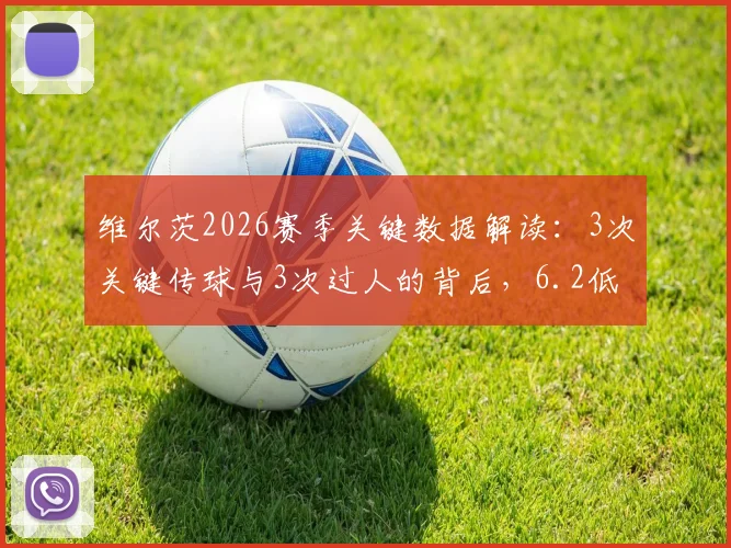维尔茨2026赛季关键数据解读：3次关键传球与3次过人的背后，6.2低分暴露哪些问题？