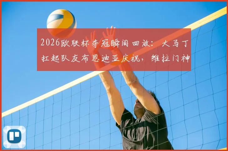 2026欧联杯夺冠瞬间回放：大马丁扛起队友布恩迪亚庆祝，维拉门神狂喜名场面解读