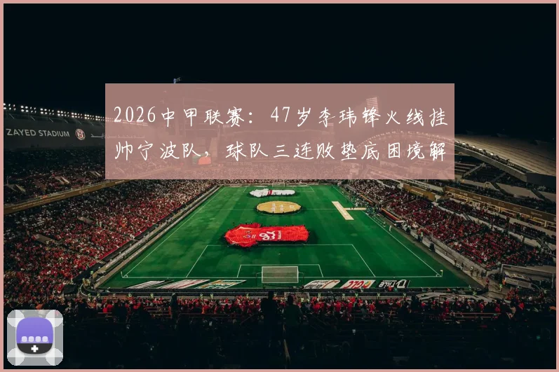 2026中甲联赛：47岁李玮锋火线挂帅宁波队，球队三连败垫底困境解析与未来前景展望