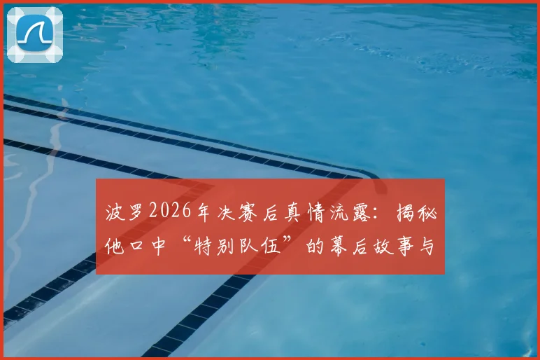 波罗2026年决赛后真情流露：揭秘他口中“特别队伍”的幕后故事与闯入决赛的真实感受