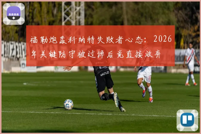福勒炮轰科纳特失败者心态：2026年关键防守被过掉后竟直接放弃