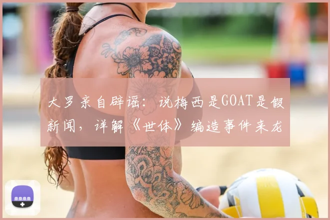 大罗亲自辟谣：说梅西是GOAT是假新闻，详解《世体》编造事件来龙去脉