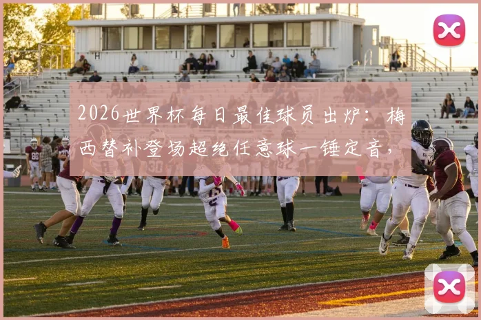 2026世界杯每日最佳球员出炉：梅西替补登场超绝任意球一锤定音，详解评选规则与技术亮点