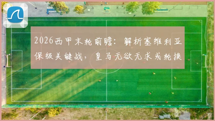 2026西甲末轮前瞻：解析塞维利亚保级关键战，皇马无欲无求或轮换阵容
