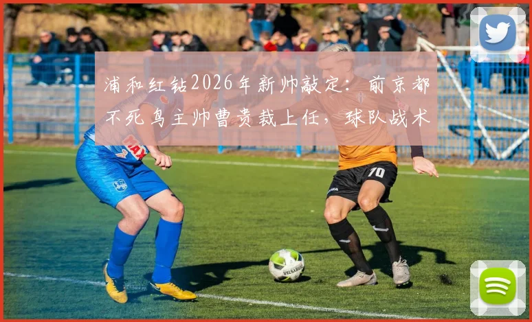 浦和红钻2026年新帅敲定：前京都不死鸟主帅曹贵裁上任，球队战术打法将迎哪些变革？
