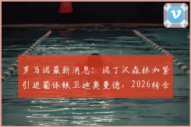 罗马诺最新消息:诺丁汉森林加紧引进葡体铁卫迪奥曼德,2026转会谈判进入关键阶段