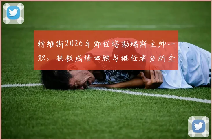 特维斯2026年卸任塔勒瑞斯主帅一职，执教成绩回顾与继任者分析全解析