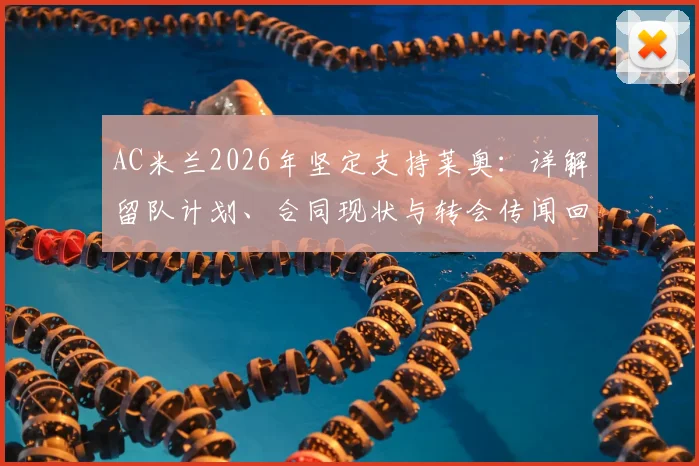 AC米兰2026年坚定支持莱奥：详解留队计划、合同现状与转会传闻回应