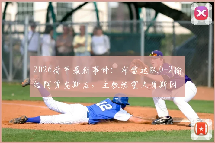 2026荷甲最新事件：布雷达队0-2输给阿贾克斯后，主教练霍夫肯斯因何被紧急送医？当前状况与球队影响分析