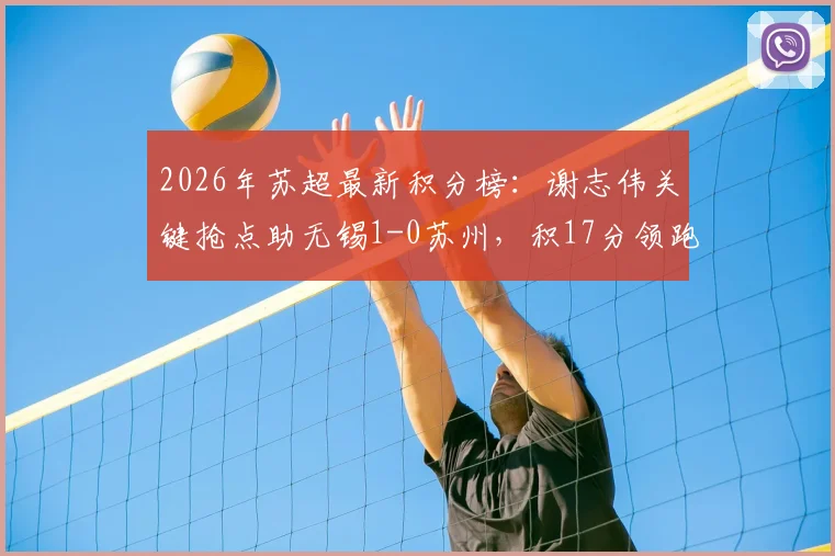 2026年苏超最新积分榜:谢志伟关键抢点助无锡1-0苏州,积17分领跑,附完整赛程与球员数据分析
