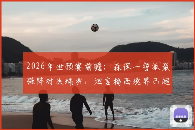 2026年世预赛前瞻：森保一誓派最强阵对决瑞典，坦言梅西境界已超越常人理解范畴