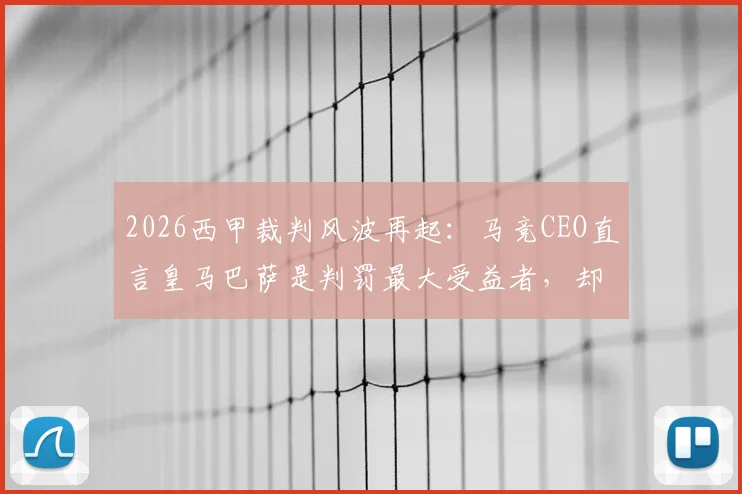 2026西甲裁判风波再起:马竞CEO直言皇马巴萨是判罚最大受益者,却总在抱怨不公