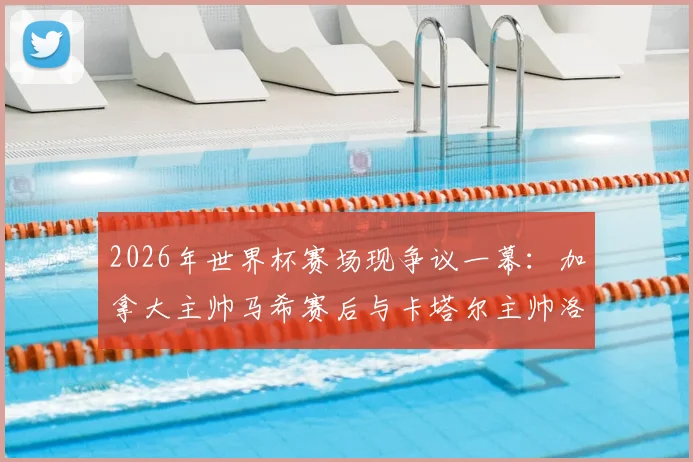 2026年世界杯赛场现争议一幕:加拿大主帅马希赛后与卡塔尔主帅洛佩特吉握手时疑似不悦离场,全程视频回顾与双方矛盾焦点分析