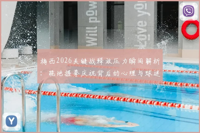 梅西2026关键战释放压力瞬间解析:跪地握拳庆祝背后的心理与球迷共情指南