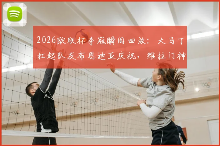 2026欧联杯夺冠瞬间回放:大马丁扛起队友布恩迪亚庆祝,维拉门神狂喜名场面解读