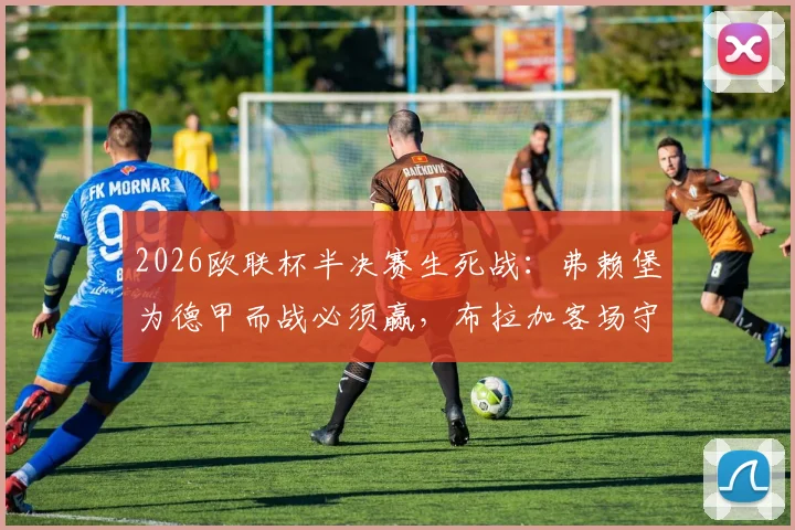 2026欧联杯半决赛生死战：弗赖堡为德甲而战必须赢，布拉加客场守平即晋级决赛，附历史交锋与关键数据分析