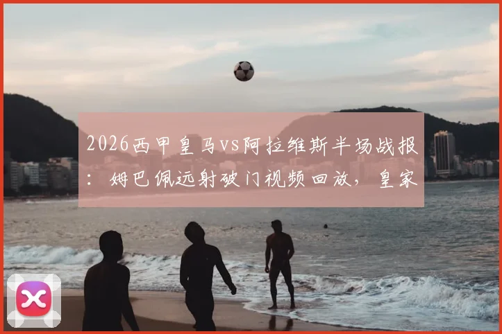 2026西甲皇马vs阿拉维斯半场战报:姆巴佩远射破门视频回放,皇家马德里1-0领先,附赛后分析解读