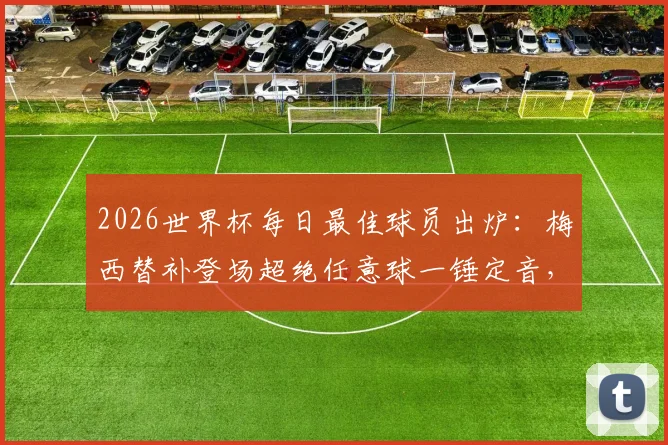2026世界杯每日最佳球员出炉：梅西替补登场超绝任意球一锤定音，详解评选规则与技术亮点