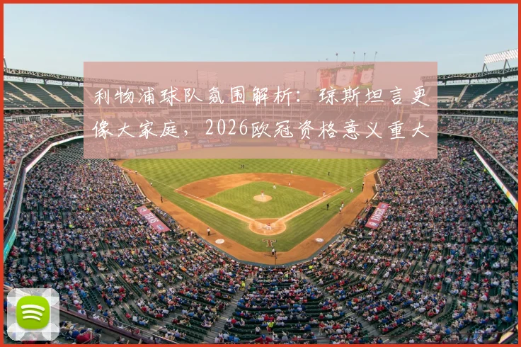 利物浦球队氛围解析：琼斯坦言更像大家庭，2026欧冠资格意义重大，球员如何评价球队文化