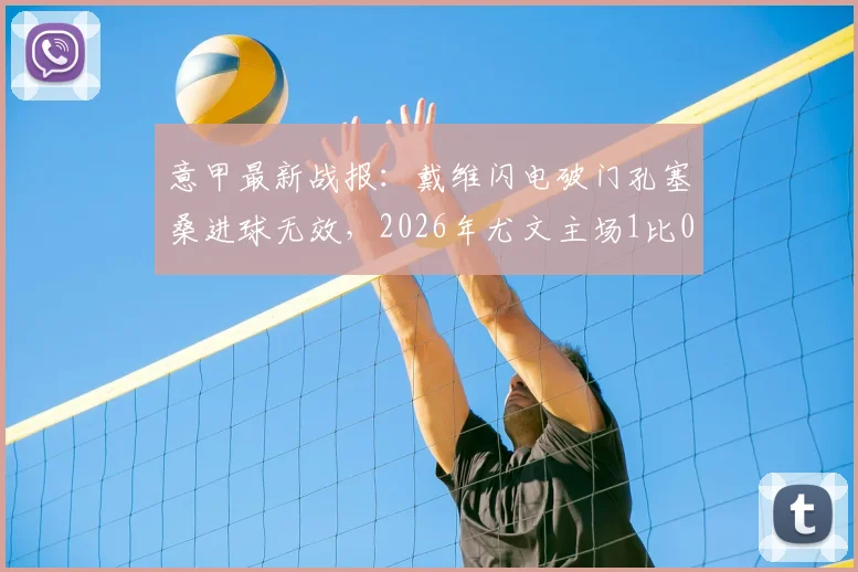 意甲最新战报：戴维闪电破门孔塞桑进球无效，2026年尤文主场1比0力克博洛尼亚半场回顾