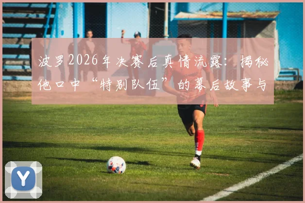 波罗2026年决赛后真情流露:揭秘他口中“特别队伍”的幕后故事与闯入决赛的真实感受