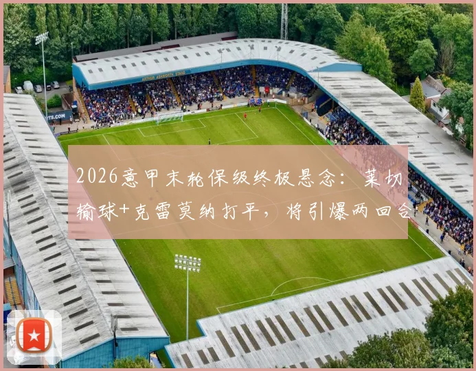 2026意甲末轮保级终极悬念:莱切输球+克雷莫纳打平,将引爆两回合附加赛决生死