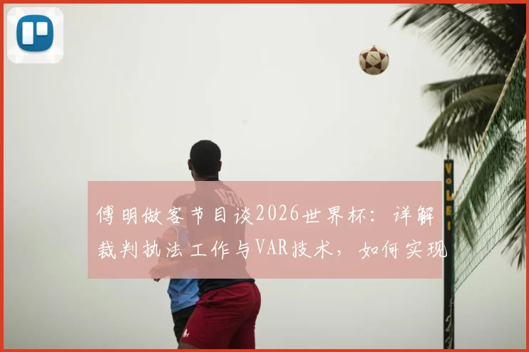 傅明做客节目谈2026世界杯：详解裁判执法工作与VAR技术，如何实现比赛公平性