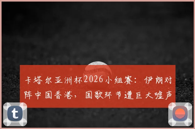 卡塔尔亚洲杯2026小组赛:伊朗对阵中国香港,国歌环节遭巨大嘘声,违规旗帜入场引关注