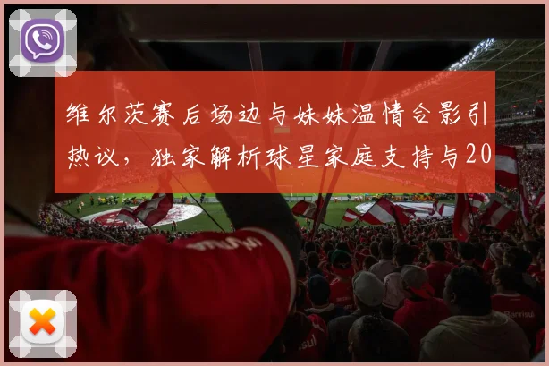 维尔茨赛后场边与妹妹温情合影引热议，独家解析球星家庭支持与2026赛季高光时刻