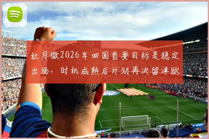 杜月徵2026年回国首要目标是稳定出场，时机成熟后计划再次留洋欧洲联赛