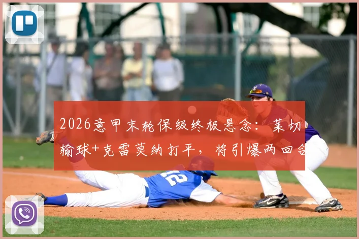 2026意甲末轮保级终极悬念：莱切输球+克雷莫纳打平，将引爆两回合附加赛决生死