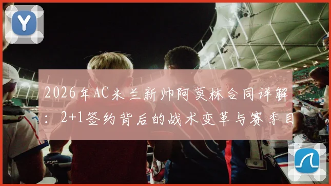 2026年AC米兰新帅阿莫林合同详解：2+1签约背后的战术变革与赛季目标前瞻
